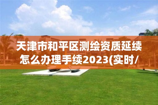 天津市和平区测绘资质延续怎么办理手续2023(实时/更新中)