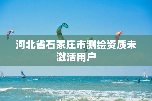 河北省石家庄市测绘资质未激活用户