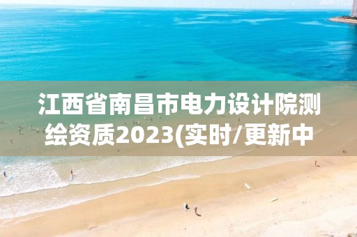 江西省南昌市电力设计院测绘资质2023(实时/更新中)