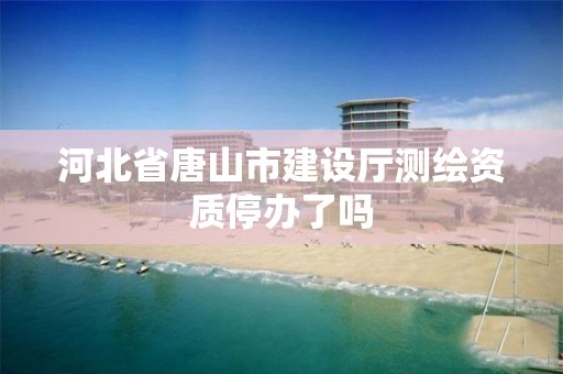 河北省唐山市建设厅测绘资质停办了吗