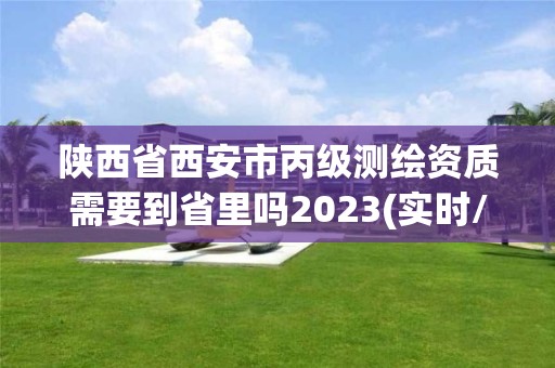 陕西省西安市丙级测绘资质需要到省里吗2023(实时/更新中)