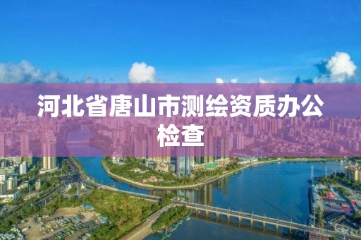 河北省唐山市测绘资质办公检查