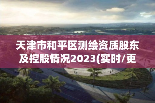 天津市和平区测绘资质股东及控股情况2023(实时/更新中)