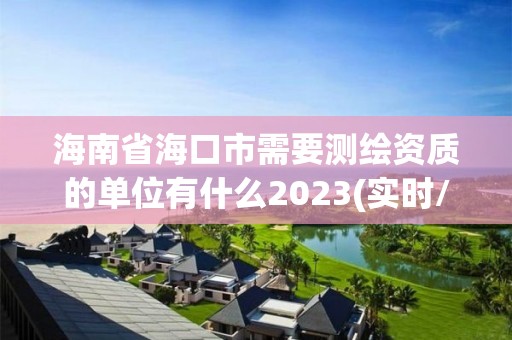 海南省海口市需要测绘资质的单位有什么2023(实时/更新中)