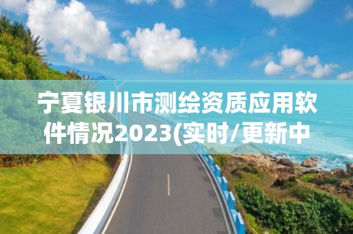 宁夏银川市测绘资质应用软件情况2023(实时/更新中)