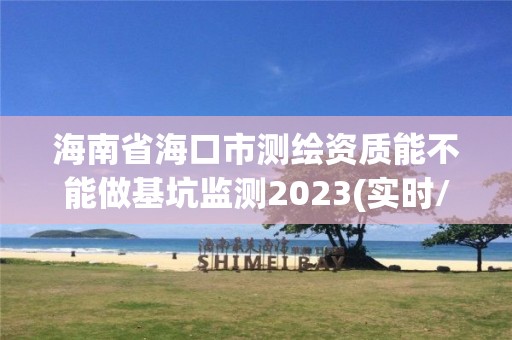 海南省海口市测绘资质能不能做基坑监测2023(实时/更新中)