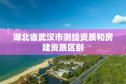 湖北省武汉市测绘资质和房建资质区别