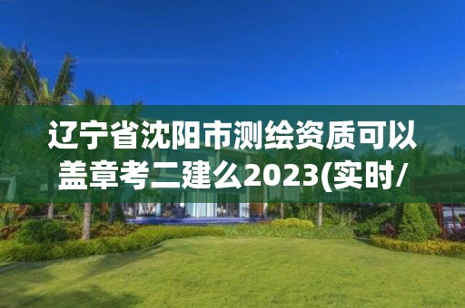 辽宁省沈阳市测绘资质可以盖章考二建么2023(实时/更新中)