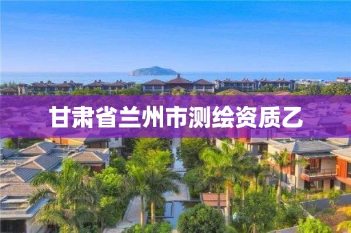 甘肃省兰州市测绘资质乙