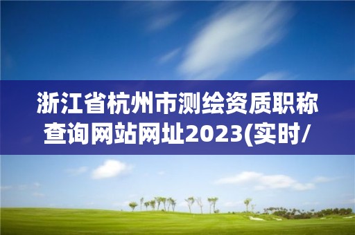 浙江省杭州市测绘资质职称查询网站网址2023(实时/更新中)