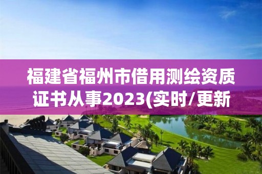 福建省福州市借用测绘资质证书从事2023(实时/更新中)