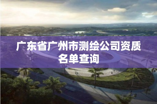 广东省广州市测绘公司资质名单查询