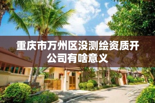 重庆市万州区没测绘资质开公司有啥意义