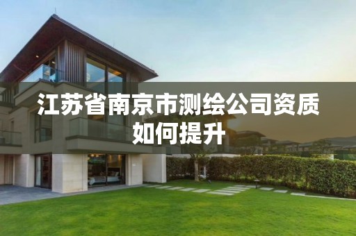 江苏省南京市测绘公司资质如何提升