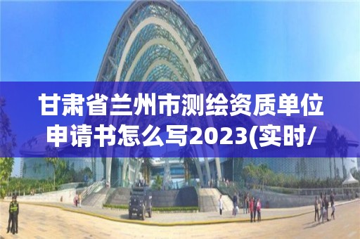 甘肃省兰州市测绘资质单位申请书怎么写2023(实时/更新中)