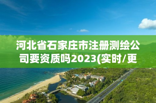 河北省石家庄市注册测绘公司要资质吗2023(实时/更新中)