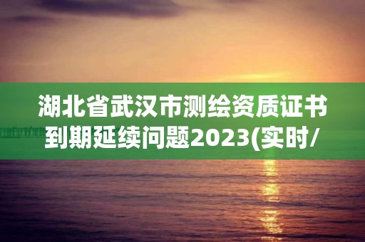 湖北省武汉市测绘资质证书到期延续问题2023(实时/更新中)