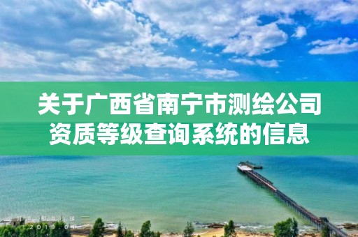 关于广西省南宁市测绘公司资质等级查询系统的信息