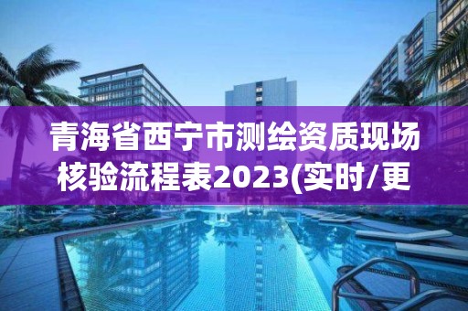 青海省西宁市测绘资质现场核验流程表2023(实时/更新中)