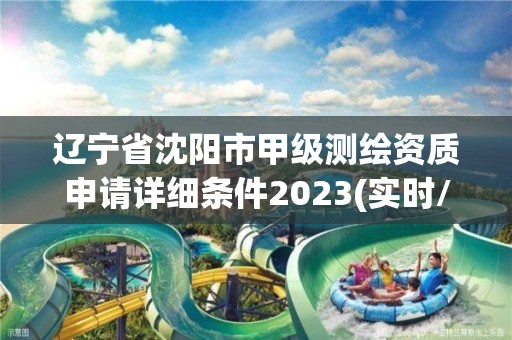 辽宁省沈阳市甲级测绘资质申请详细条件2023(实时/更新中)