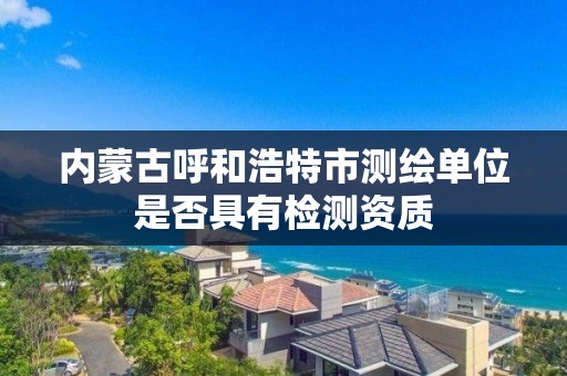 内蒙古呼和浩特市测绘单位是否具有检测资质