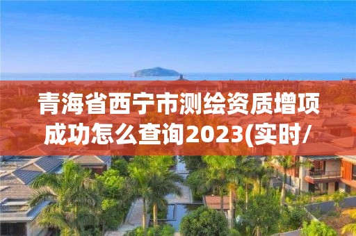 青海省西宁市测绘资质增项成功怎么查询2023(实时/更新中)