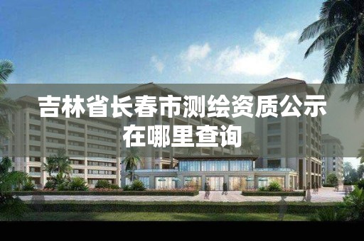 吉林省长春市测绘资质公示在哪里查询