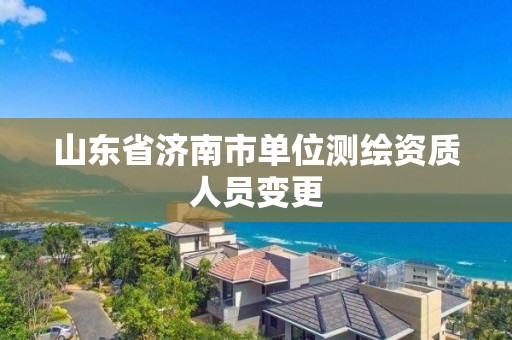 山东省济南市单位测绘资质人员变更