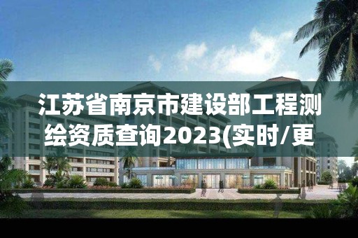 江苏省南京市建设部工程测绘资质查询2023(实时/更新中)