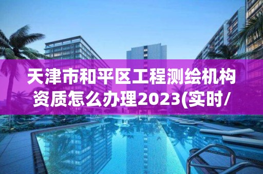 天津市和平区工程测绘机构资质怎么办理2023(实时/更新中)