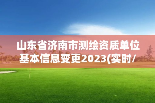 山东省济南市测绘资质单位基本信息变更2023(实时/更新中)