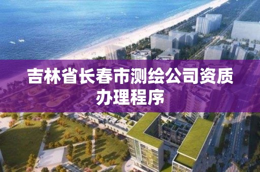 吉林省长春市测绘公司资质办理程序