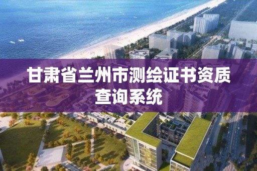 甘肃省兰州市测绘证书资质查询系统