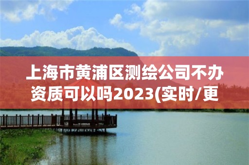 上海市黄浦区测绘公司不办资质可以吗2023(实时/更新中)