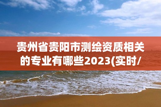 贵州省贵阳市测绘资质相关的专业有哪些2023(实时/更新中)