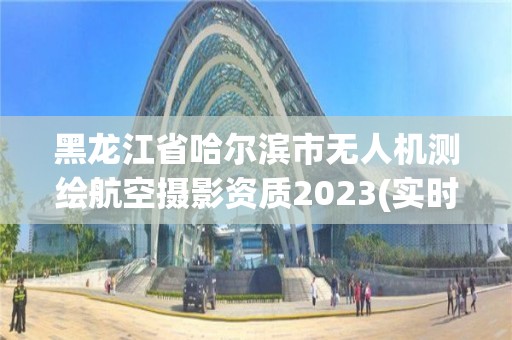 黑龙江省哈尔滨市无人机测绘航空摄影资质2023(实时/更新中)