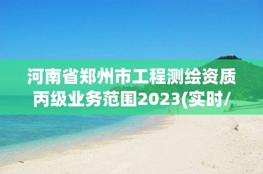 河南省郑州市工程测绘资质丙级业务范围2023(实时/更新中)