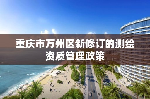 重庆市万州区新修订的测绘资质管理政策