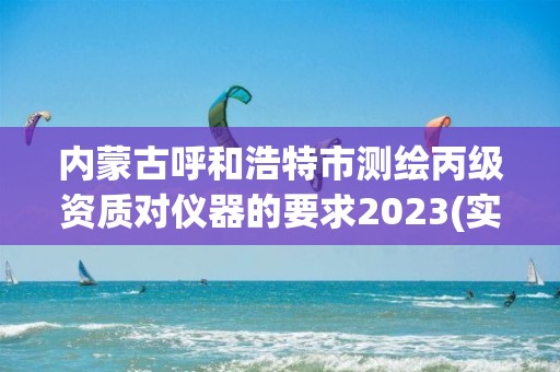 内蒙古呼和浩特市测绘丙级资质对仪器的要求2023(实时/更新中)