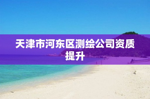 天津市河东区测绘公司资质提升