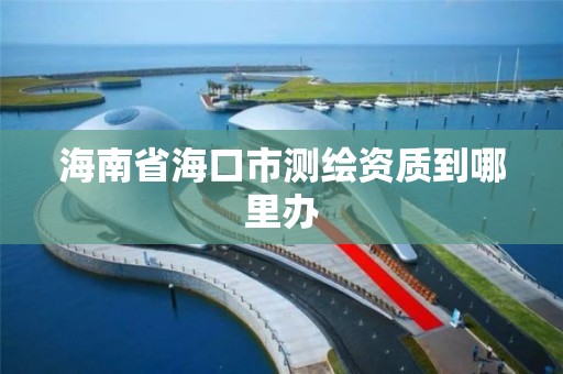 海南省海口市测绘资质到哪里办