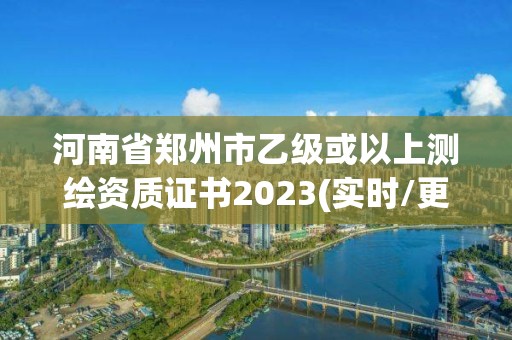 河南省郑州市乙级或以上测绘资质证书2023(实时/更新中)