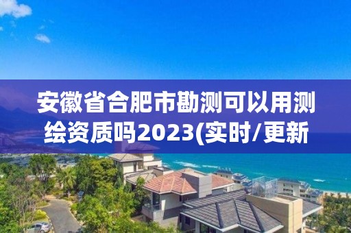 安徽省合肥市勘测可以用测绘资质吗2023(实时/更新中)