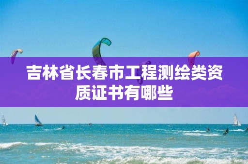 吉林省长春市工程测绘类资质证书有哪些