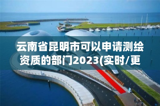 云南省昆明市可以申请测绘资质的部门2023(实时/更新中)