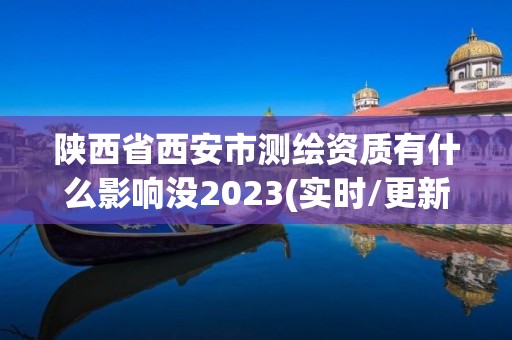 陕西省西安市测绘资质有什么影响没2023(实时/更新中)