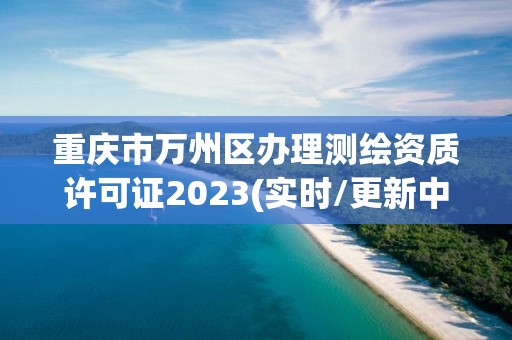 重庆市万州区办理测绘资质许可证2023(实时/更新中)