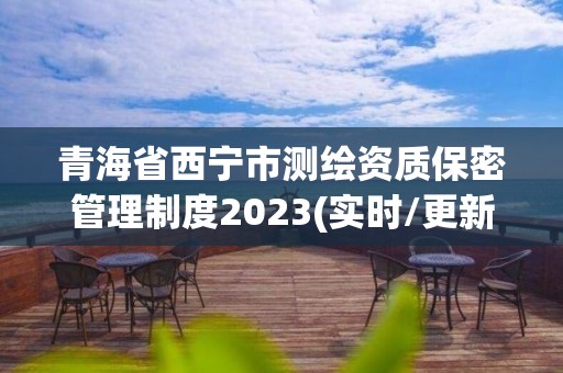 青海省西宁市测绘资质保密管理制度2023(实时/更新中)