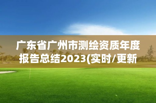 广东省广州市测绘资质年度报告总结2023(实时/更新中)