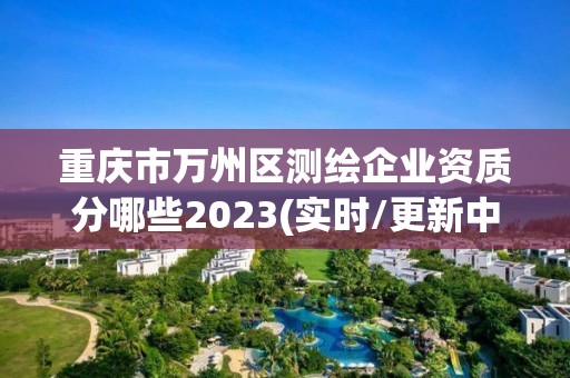 重庆市万州区测绘企业资质分哪些2023(实时/更新中)